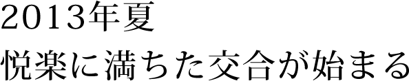 2013年夏悦楽に満ちた交合が始まる