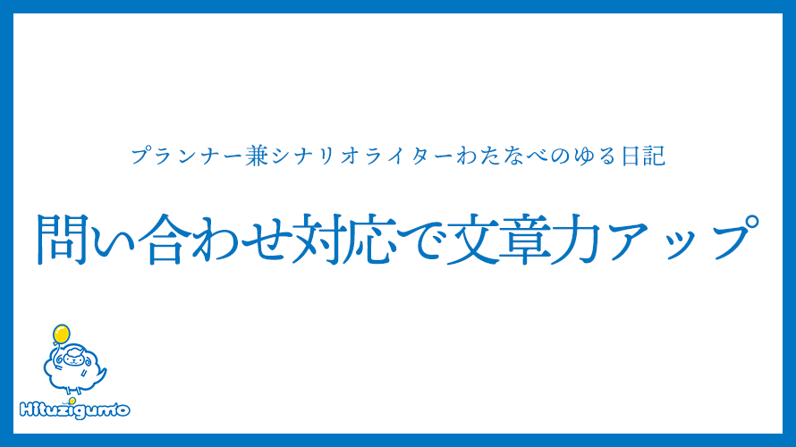 プランナー兼シナリオライターわたなべのゆる日記<問い合わせ対応で文章力アップ>