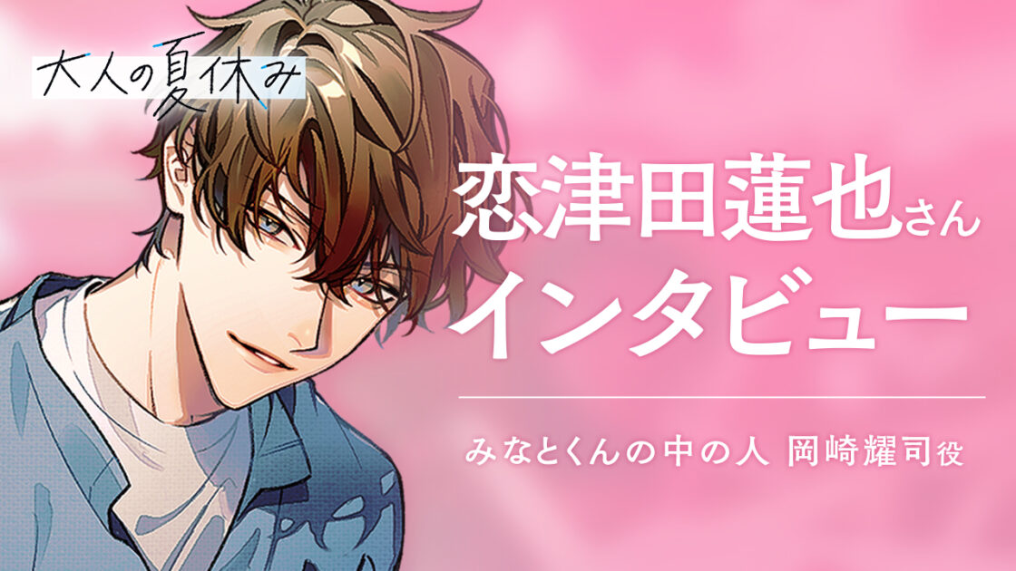 『大人の夏休み みなとくんの中の人・岡崎耀司の場合』恋津田蓮也さんインタビュー